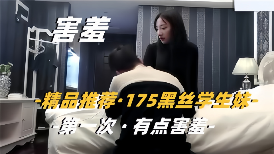 【精品推荐】175黑丝学生妹，第一次有点害羞